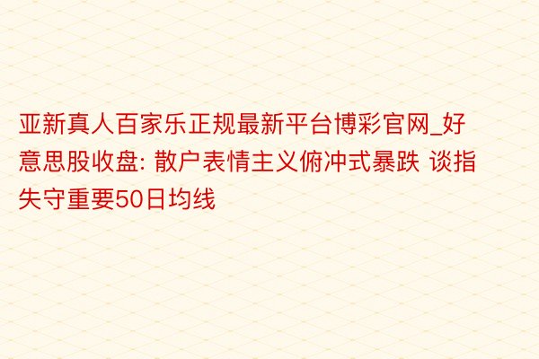 亚新真人百家乐正规最新平台博彩官网_好意思股收盘: 散户表情主义俯冲式暴跌 谈指失守重要50日均线