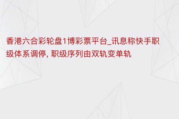 香港六合彩轮盘1博彩票平台_讯息称快手职级体系调停, 职级序列由双轨变单轨