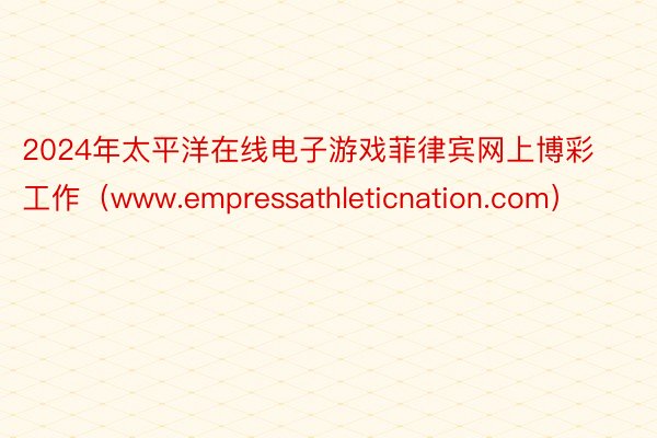 2024年太平洋在线电子游戏菲律宾网上博彩工作（www.empressathleticnation.com）