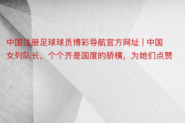 中国注册足球球员博彩导航官方网址 | 中国女列队长，个个齐是国度的骄横，为她们点赞