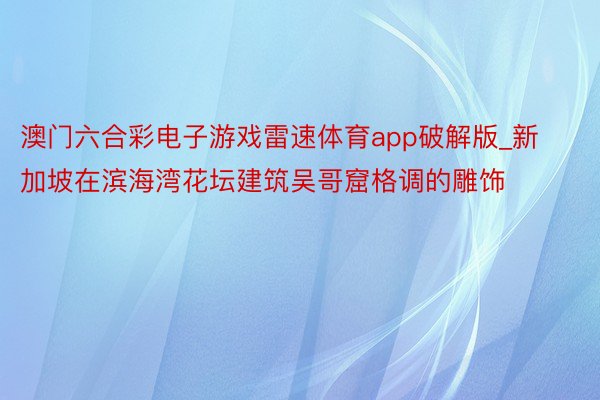澳门六合彩电子游戏雷速体育app破解版_新加坡在滨海湾花坛建筑吴哥窟格调的雕饰