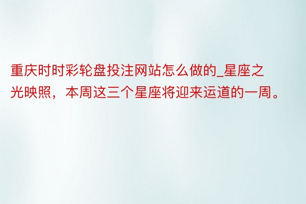 重庆时时彩轮盘投注网站怎么做的_星座之光映照，本周这三个星座将迎来运道的一周。