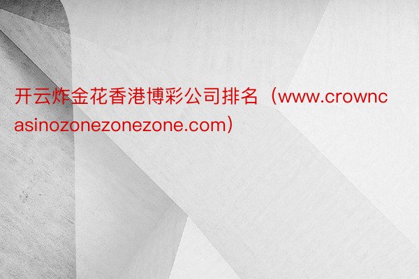 开云炸金花香港博彩公司排名（www.crowncasinozonezonezone.com）