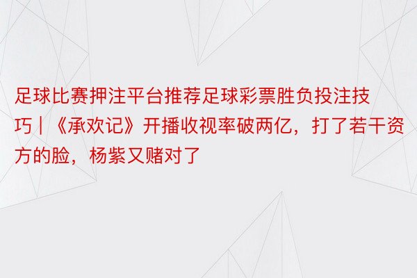 足球比赛押注平台推荐足球彩票胜负投注技巧 | 《承欢记》开播收视率破两亿，打了若干资方的脸，杨紫又赌对了