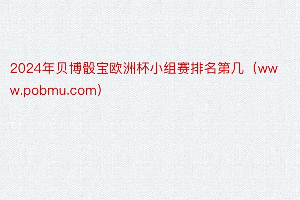2024年贝博骰宝欧洲杯小组赛排名第几（www.pobmu.com）