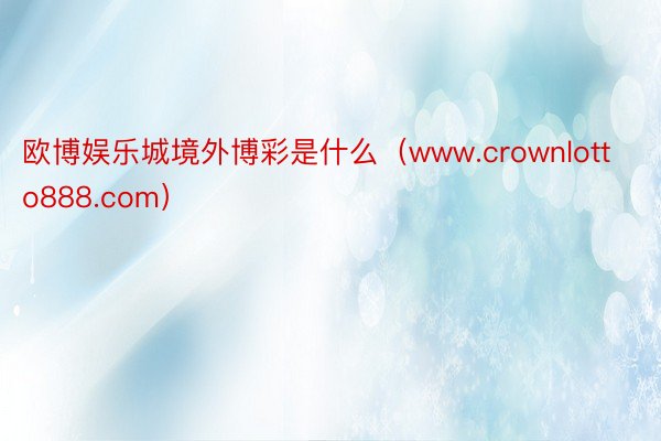 欧博娱乐城境外博彩是什么（www.crownlotto888.com）