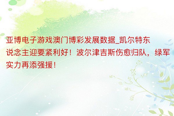 亚博电子游戏澳门博彩发展数据_凯尔特东说念主迎要紧利好！波尔津吉斯伤愈归队，绿军实力再添强援！