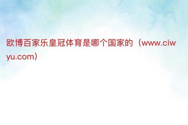 欧博百家乐皇冠体育是哪个国家的（www.ciwyu.com）