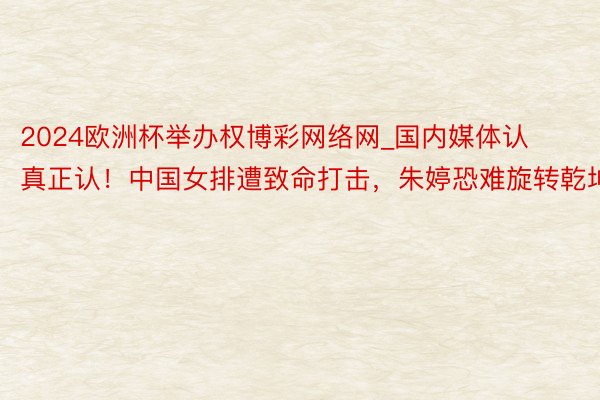 2024欧洲杯举办权博彩网络网_国内媒体认真正认！中国女排遭致命打击，朱婷恐难旋转乾坤