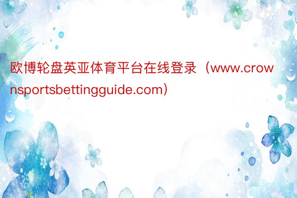 欧博轮盘英亚体育平台在线登录（www.crownsportsbettingguide.com）