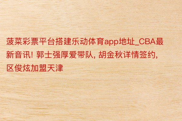 菠菜彩票平台搭建乐动体育app地址_CBA最新音讯! 郭士强厚爱带队, 胡金秋详情签约, 区俊炫加盟天津