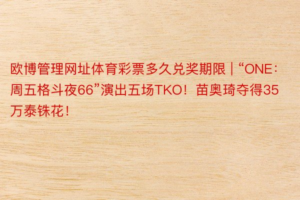 欧博管理网址体育彩票多久兑奖期限 | “ONE:周五格斗夜66”演出五场TKO!苗奥琦夺得35万泰铢花!