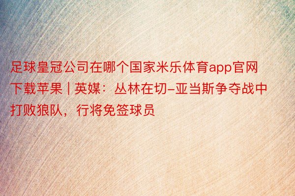 足球皇冠公司在哪个国家米乐体育app官网下载苹果 | 英媒：丛林在切-亚当斯争夺战中打败狼队，行将免签球员
