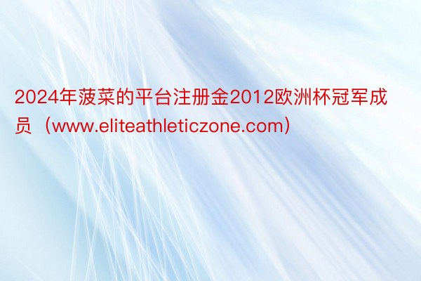 2024年菠菜的平台注册金2012欧洲杯冠军成员（www.eliteathleticzone.com）