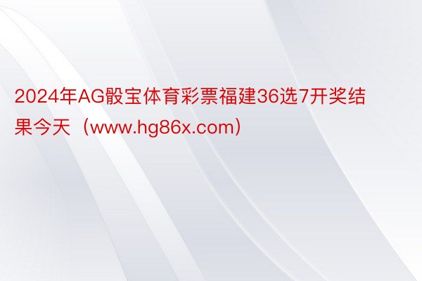 2024年AG骰宝体育彩票福建36选7开奖结果今天（www.hg86x.com）