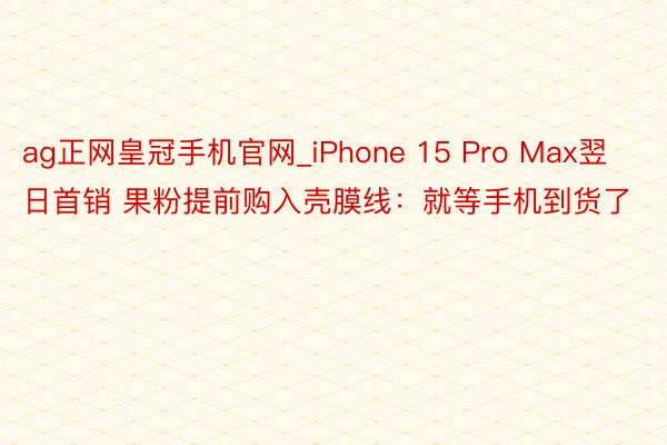 ag正网皇冠手机官网_iPhone 15 Pro Max翌日首销 果粉提前购入壳膜线：就等手机到货了