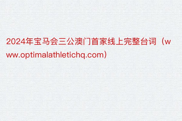 2024年宝马会三公澳门首家线上完整台词（www.optimalathletichq.com）