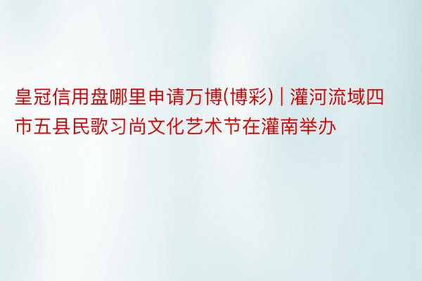 皇冠信用盘哪里申请万博(博彩) | 灌河流域四市五县民歌习尚文化艺术节在灌南举办