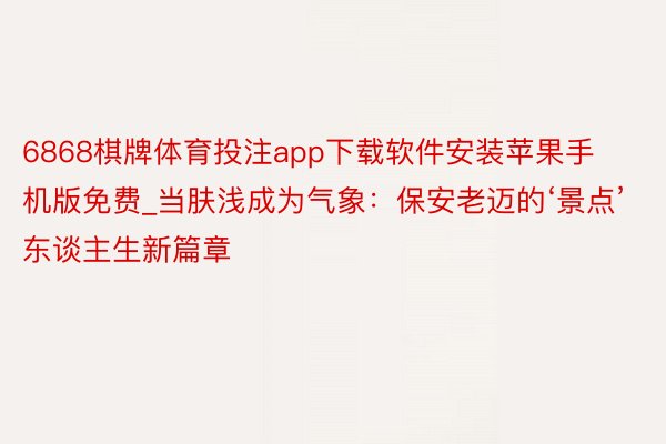 6868棋牌体育投注app下载软件安装苹果手机版免费_当肤浅成为气象：保安老迈的‘景点’东谈主生新篇章