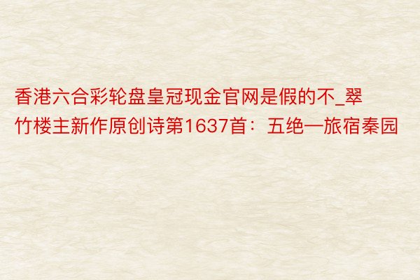 香港六合彩轮盘皇冠现金官网是假的不_翠竹楼主新作原创诗第1637首：五绝—旅宿秦园