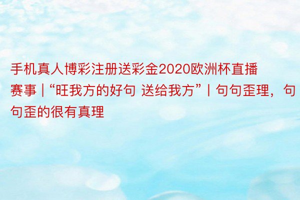 手机真人博彩注册送彩金2020欧洲杯直播赛事 | “旺我方的好句 送给我方”丨句句歪理，句句歪的很有真理