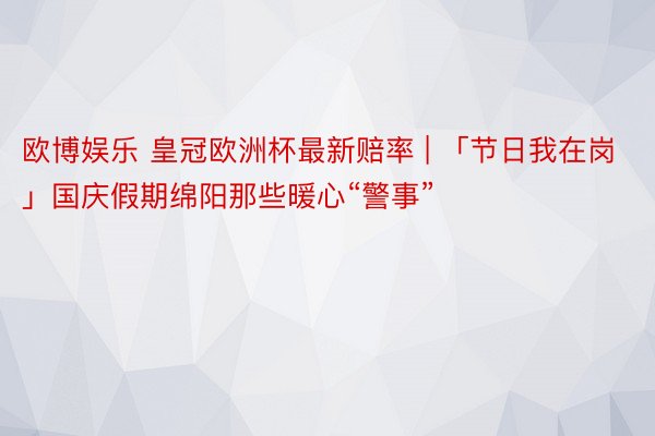 欧博娱乐 皇冠欧洲杯最新赔率 | 「节日我在岗」国庆假期绵阳那些暖心“警事”