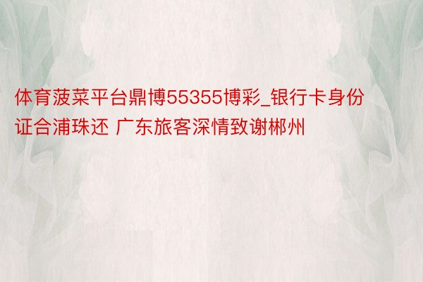 体育菠菜平台鼎博55355博彩_银行卡身份证合浦珠还 广东旅客深情致谢郴州