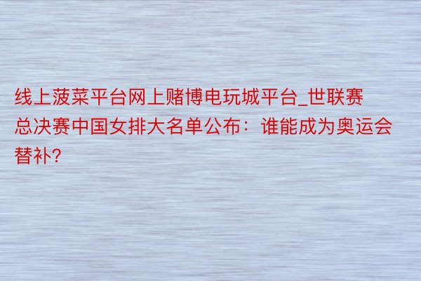 线上菠菜平台网上赌博电玩城平台_世联赛总决赛中国女排大名单公布：谁能成为奥运会替补？