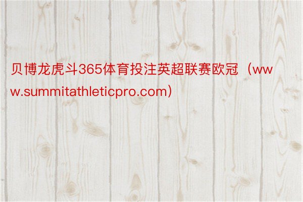 贝博龙虎斗365体育投注英超联赛欧冠（www.summitathleticpro.com）