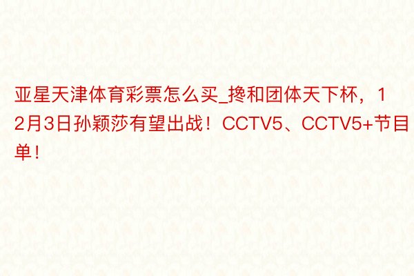 亚星天津体育彩票怎么买_搀和团体天下杯，12月3日孙颖莎有望出战！CCTV5、CCTV5+节目单！