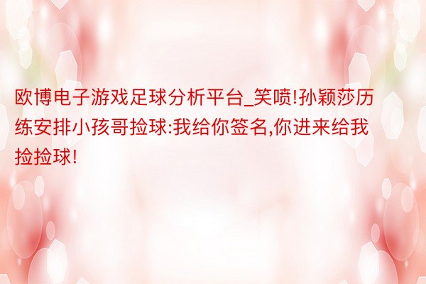 欧博电子游戏足球分析平台_笑喷!孙颖莎历练安排小孩哥捡球:我给你签名,你进来给我捡捡球!