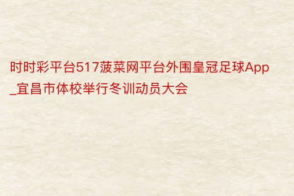 时时彩平台517菠菜网平台外围皇冠足球App_宜昌市体校举行冬训动员大会