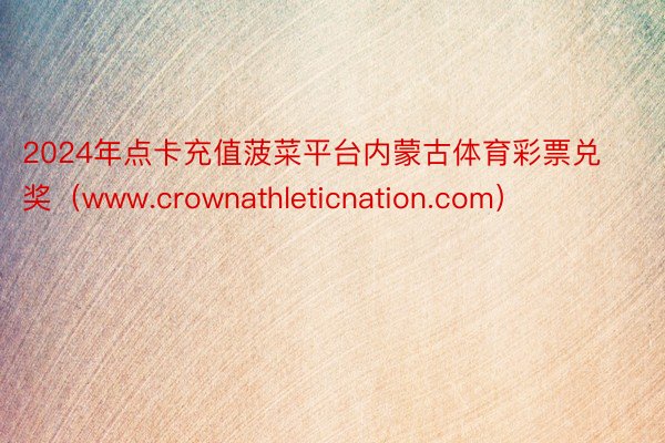 2024年点卡充值菠菜平台内蒙古体育彩票兑奖（www.crownathleticnation.com）