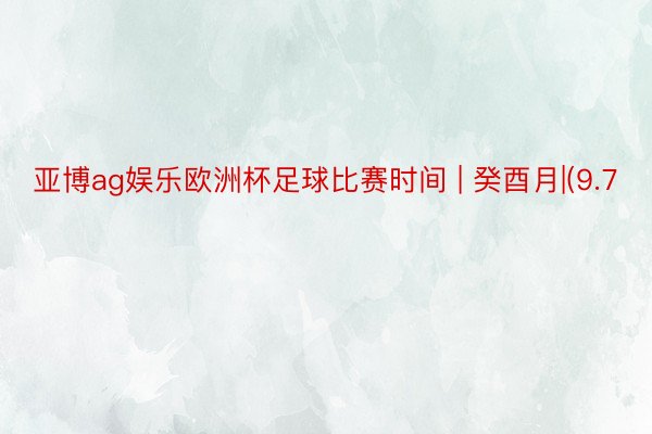 亚博ag娱乐欧洲杯足球比赛时间 | 癸酉月|(9.7