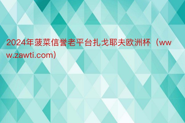 2024年菠菜信誉老平台扎戈耶夫欧洲杯（www.zawti.com）
