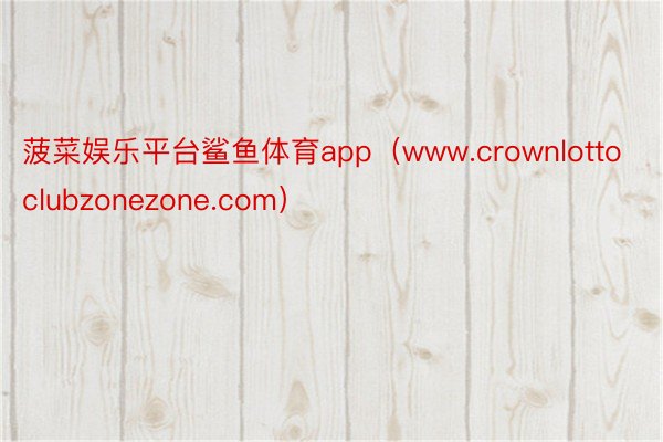 菠菜娱乐平台鲨鱼体育app（www.crownlottoclubzonezone.com）