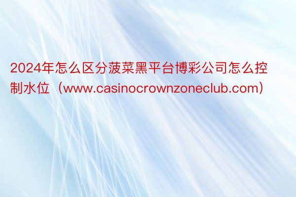 2024年怎么区分菠菜黑平台博彩公司怎么控制水位（www.casinocrownzoneclub.com）