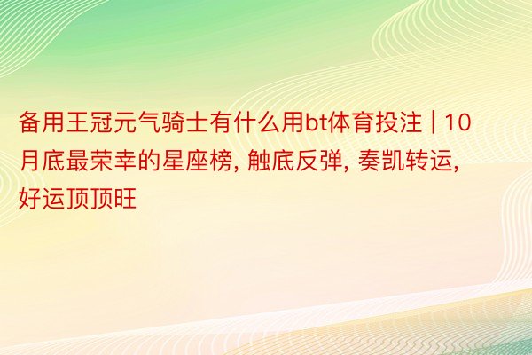 备用王冠元气骑士有什么用bt体育投注 | 10月底最荣幸的星座榜, 触底反弹, 奏凯转运, 好运顶顶旺
