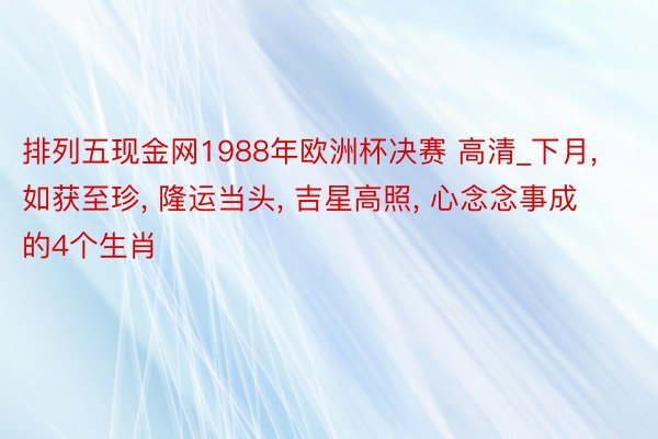 排列五现金网1988年欧洲杯决赛 高清_下月, 如获至珍, 隆运当头, 吉星高照, 心念念事成的4个生肖