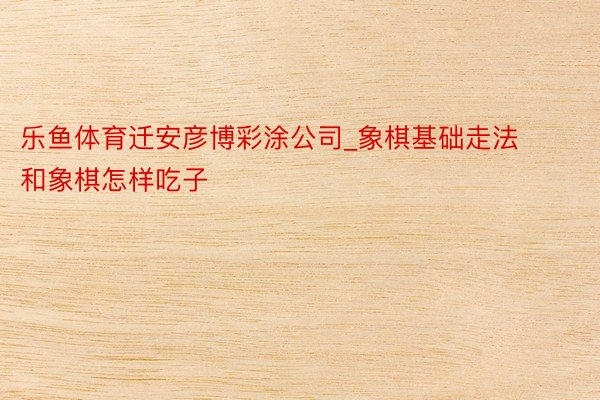 乐鱼体育迁安彦博彩涂公司_象棋基础走法和象棋怎样吃子