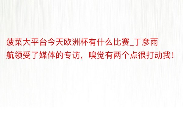 菠菜大平台今天欧洲杯有什么比赛_丁彦雨航领受了媒体的专访，嗅觉有两个点很打动我！