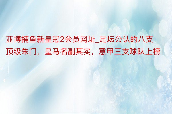 亚博捕鱼新皇冠2会员网址_足坛公认的八支顶级朱门，皇马名副其实，意甲三支球队上榜