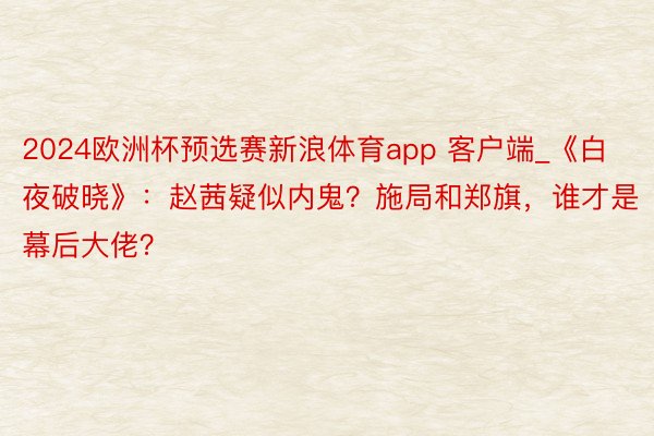 2024欧洲杯预选赛新浪体育app 客户端_《白夜破晓》：赵茜疑似内鬼？施局和郑旗，谁才是幕后大佬？
