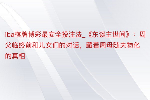 iba棋牌博彩最安全投注法_《东谈主世间》：周父临终前和儿女们的对话，藏着周母随夫物化的真相