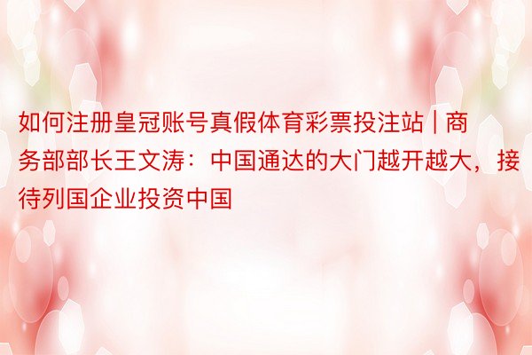 如何注册皇冠账号真假体育彩票投注站 | 商务部部长王文涛：中国通达的大门越开越大，接待列国企业投资中国