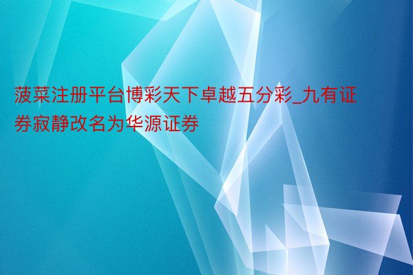 菠菜注册平台博彩天下卓越五分彩_九有证券寂静改名为华源证券