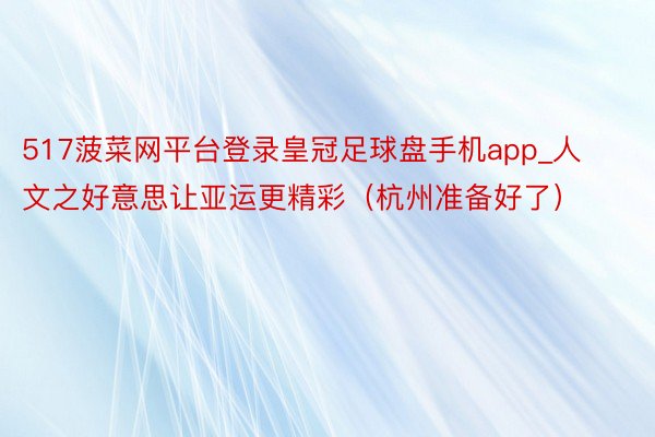 517菠菜网平台登录皇冠足球盘手机app_人文之好意思让亚运更精彩（杭州准备好了）
