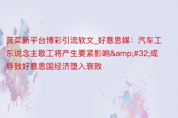 菠菜新平台博彩引流软文_好意思媒：汽车工东说念主歇工将产生要紧影响&#32;或导致好意思国经济堕入衰败