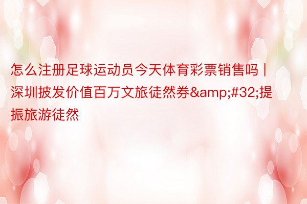 怎么注册足球运动员今天体育彩票销售吗 | 深圳披发价值百万文旅徒然券&#32;提振旅游徒然