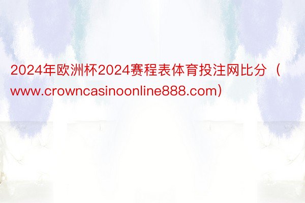 2024年欧洲杯2024赛程表体育投注网比分（www.crowncasinoonline888.com）